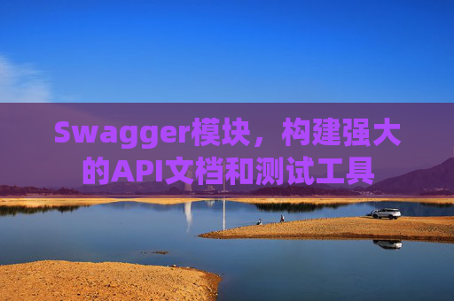 Swagger模块，构建强大的API文档和测试工具
