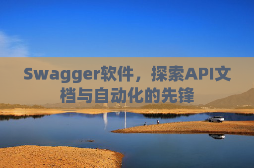 Swagger软件，探索API文档与自动化的先锋